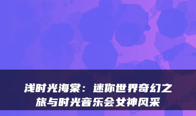 浅时光海棠：迷你世界奇幻之旅与时光音乐会女神风采