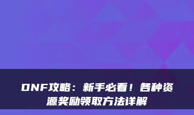 DNF攻略：新手必看！各种资源奖励领取方法详解