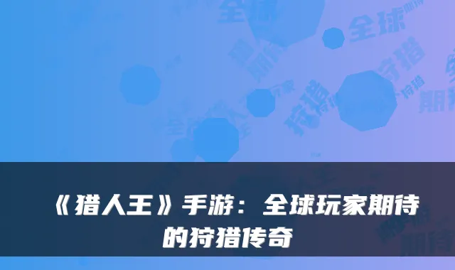 《猎人王》手游:全球玩家期待的狩猎传奇