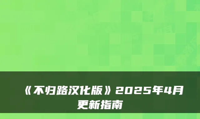 《不归路汉化版》2025年4月更新指南