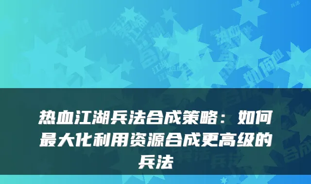 热血江湖兵法合成策略：如何最大化利用资源合成更高级的兵法