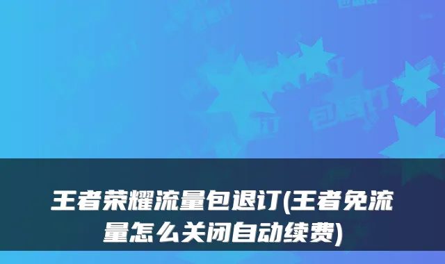 王者荣耀流量包退订(王者免流量怎么关闭自动续费)