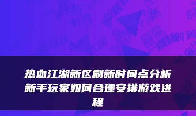 热血江湖新区刷新时间点分析新手玩家如何合理安排游戏进程