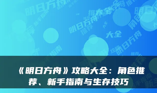 《明日方舟》攻略大全：角色推荐、新手指南与生存技巧