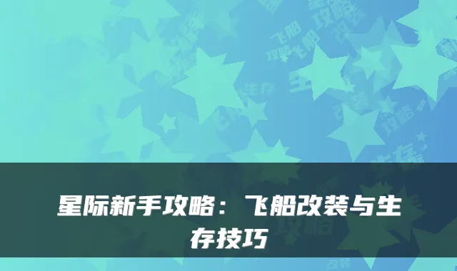 星际新手攻略：飞船改装与生存技巧