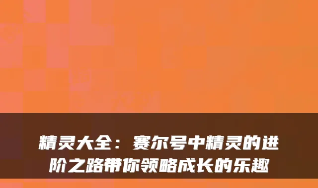 精灵大全：赛尔号中精灵的进阶之路带你领略成长的乐趣