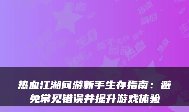 热血江湖网游新手生存指南：避免常见错误并提升游戏体验