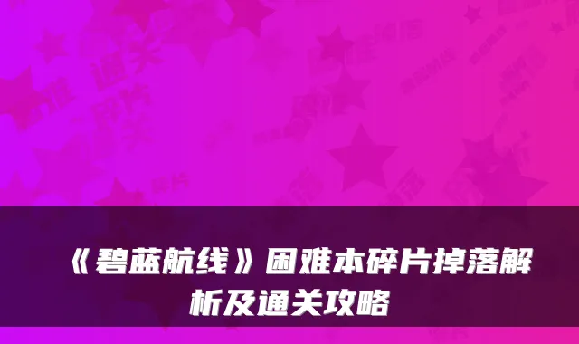 《碧蓝航线》困难本碎片掉落解析及通关攻略