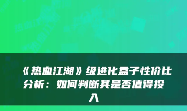 《热血江湖》级进化盒子性价比分析：如何判断其是否值得投入