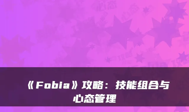 《Fobia》攻略：技能组合与心态管理