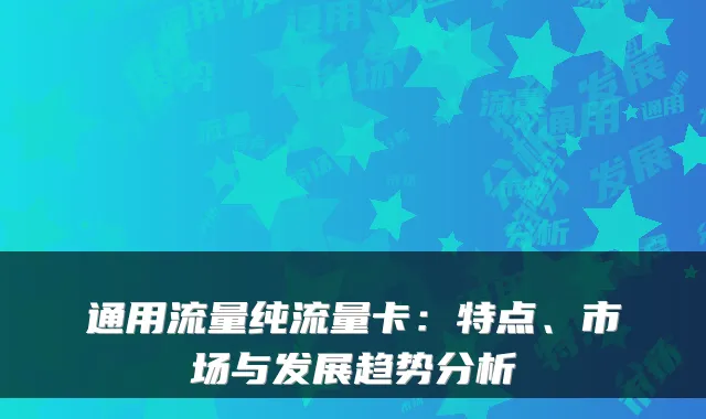 通用流量纯流量卡：特点、市场与发展趋势分析
