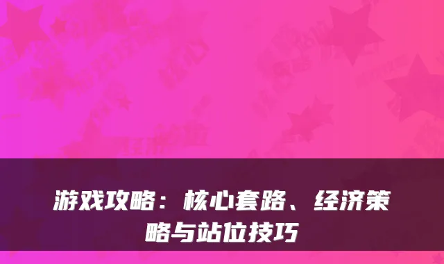 游戏攻略：核心套路、经济策略与站位技巧