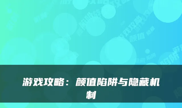 游戏攻略:颜值陷阱与隐藏机制