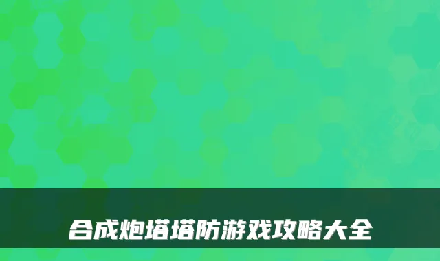 合成炮塔塔防游戏攻略大全