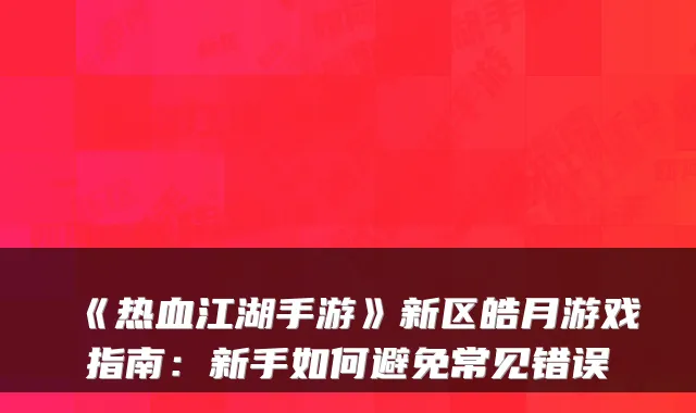 《热血江湖手游》新区皓月游戏指南：新手如何避免常见错误