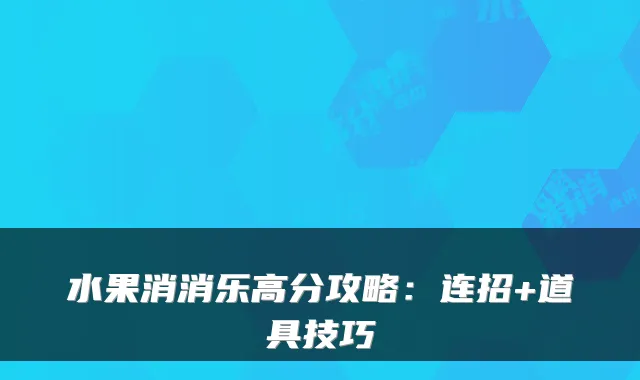 水果消消乐高分攻略:连招+道具技巧