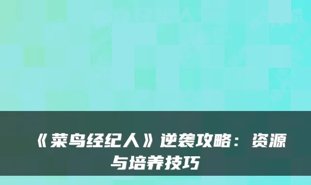《菜鸟经纪人》逆袭攻略：资源与培养技巧