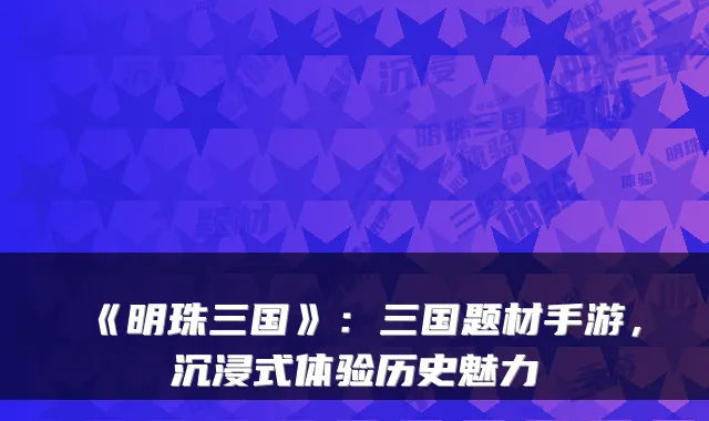 《明珠三国》:三国题材手游,沉浸式体验历史魅力