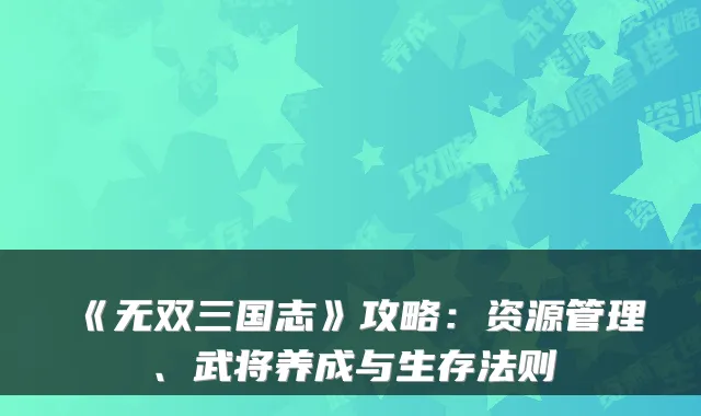 《无双三国志》攻略：资源管理、武将养成与生存法则