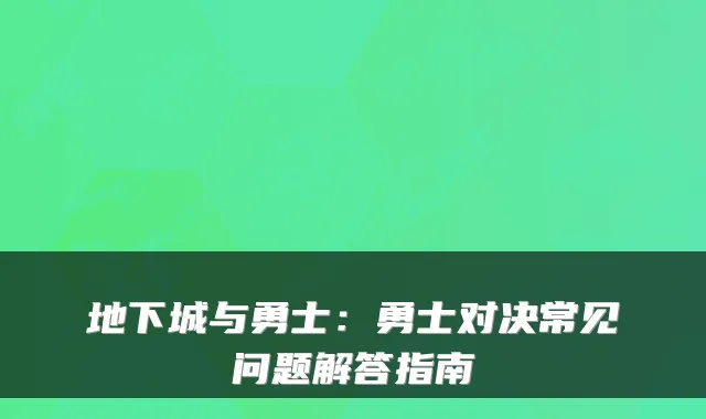 地下城与勇士：勇士对决常见问题解答指南