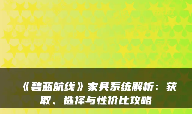 《碧蓝航线》家具系统解析：获取、选择与性价比攻略