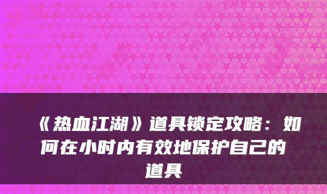 《热血江湖》道具锁定攻略：如何在小时内有效地保护自己的道具