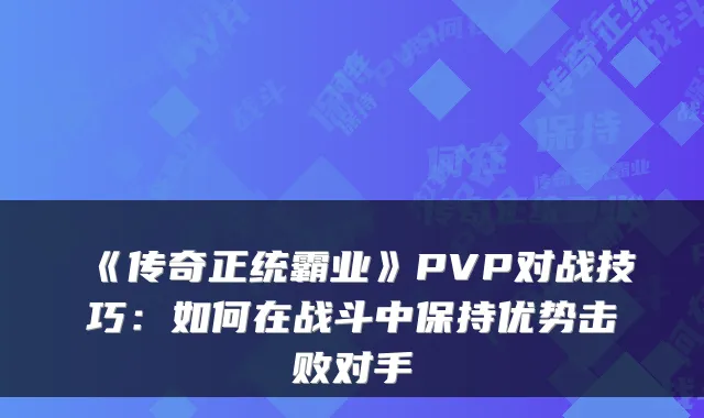《传奇正统霸业》PVP对战技巧：如何在战斗中保持优势击败对手