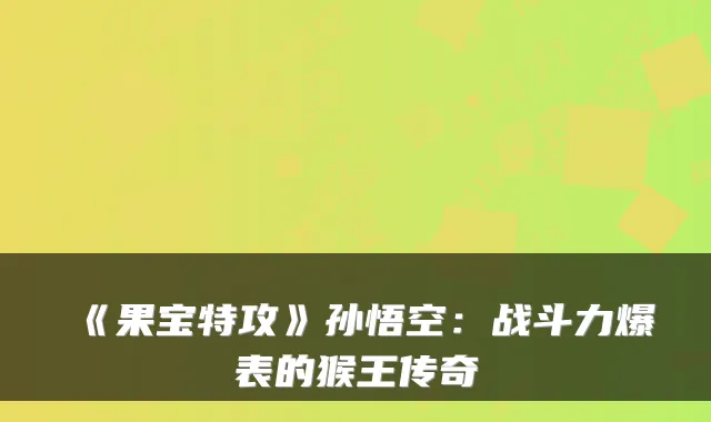 《果宝特攻》孙悟空:战斗力爆表的猴王传奇