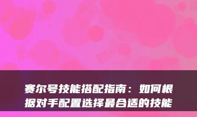 赛尔号技能搭配指南:如何根据对手配置选择合适的技能