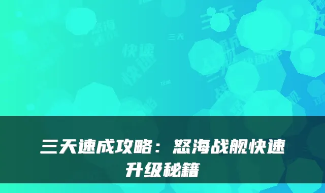 三天速成攻略：怒海战舰快速升级秘籍