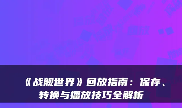 《战舰世界》回放指南：保存、转换与播放技巧全解析