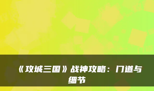 《攻城三国》战神攻略：门道与细节