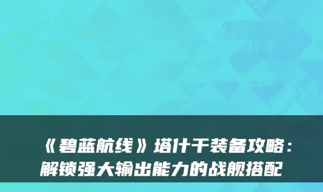 《碧蓝航线》塔什干装备攻略:解锁强大输出能力的战舰搭配