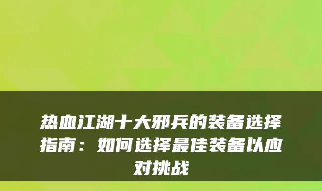 热血江湖十大邪兵的装备选择指南：如何选择最佳装备以应对挑战