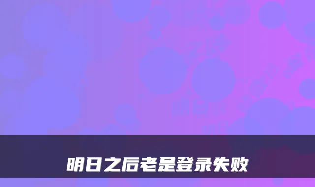 明日之后老是登录失败