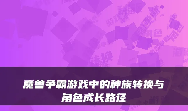 魔兽争霸游戏中的种族转换与角色成长路径