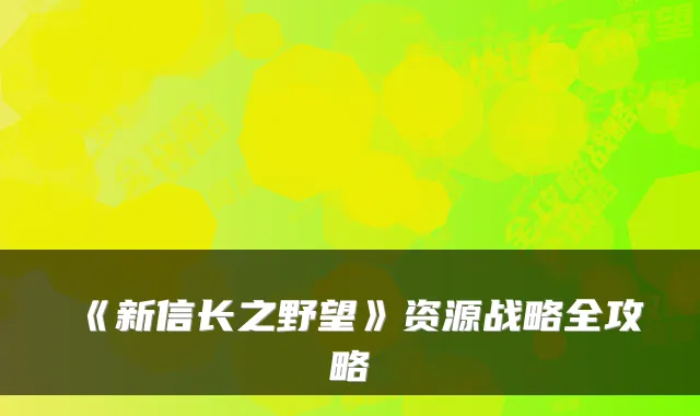 《新信长之野望》资源战略全攻略