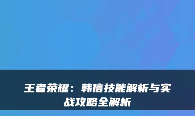 王者荣耀：韩信技能解析与实战攻略全解析
