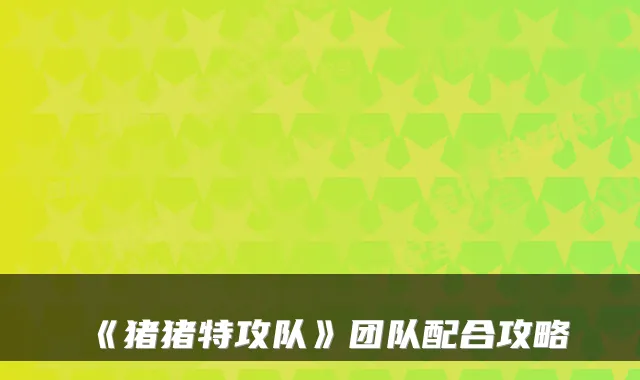 《猪猪特攻队》团队配合攻略