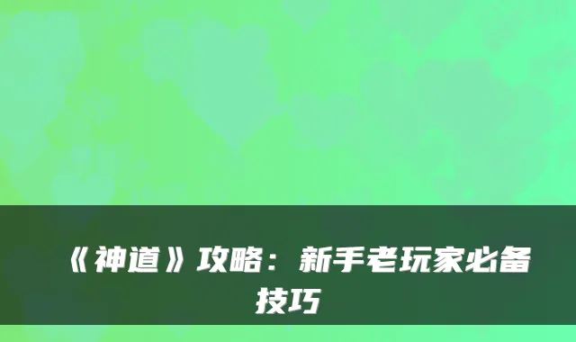 《神道》攻略：新手老玩家必备技巧