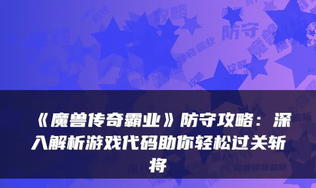 《魔兽传奇霸业》防守攻略:深入解析游戏代码助你轻松过关斩将