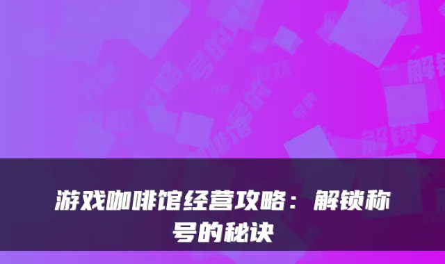 游戏咖啡馆经营攻略:解锁称号的秘诀