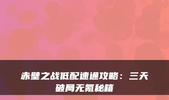 赤壁之战低配速通攻略：三天破局无氪秘籍