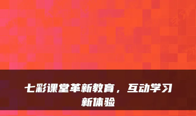 七彩课堂革新教育，互动学习新体验
