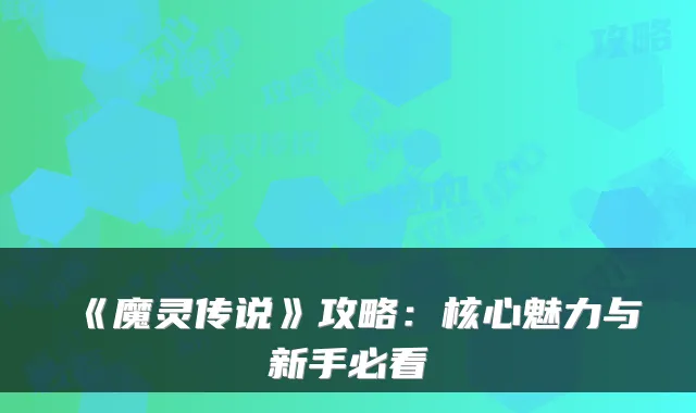 《魔灵传说》攻略：核心魅力与新手必看