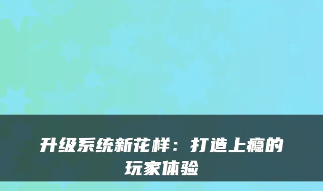 升级系统新花样：打造上瘾的玩家体验