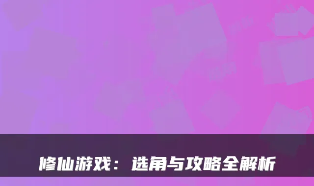 修仙游戏：选角与攻略全解析