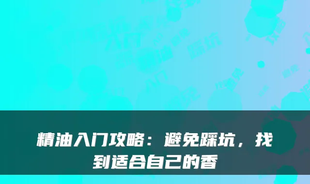 精油入门攻略：避免踩坑，找到适合自己的香