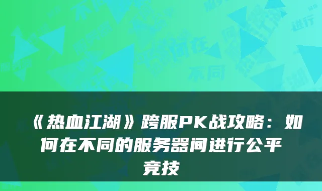 《热血江湖》跨服PK战攻略：如何在不同的服务器间进行公平竞技