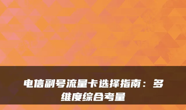 电信副号流量卡选择指南：多维度综合考量